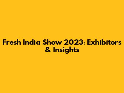 Fresh India Show 2023: Exhibitors & Insights