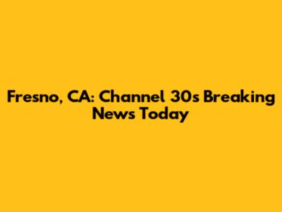 Fresno, CA: Channel 30's Breaking News Today