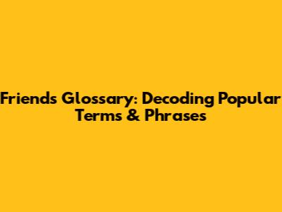 Friends Glossary: Decoding Popular Terms & Phrases