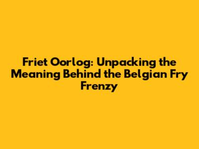 Friet Oorlog: Unpacking the Meaning Behind the Belgian Fry Frenzy