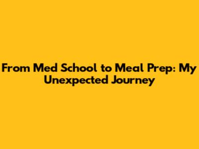 From Med School to Meal Prep: My Unexpected Journey