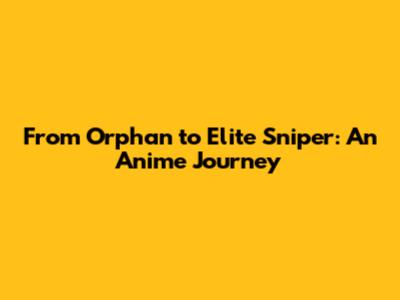 From Orphan to Elite Sniper: An Anime Journey