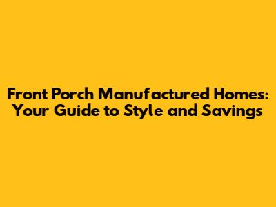Front Porch Manufactured Homes: Your Guide to Style and Savings