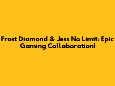 Frost Diamond & Jess No Limit: Epic Gaming Collaboration!