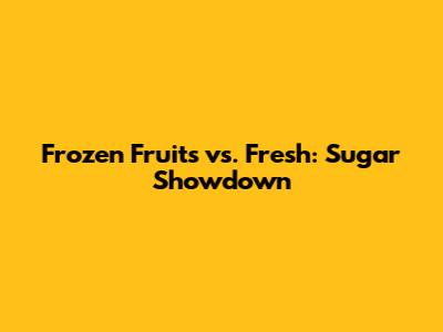 Frozen Fruits vs. Fresh: Sugar Showdown