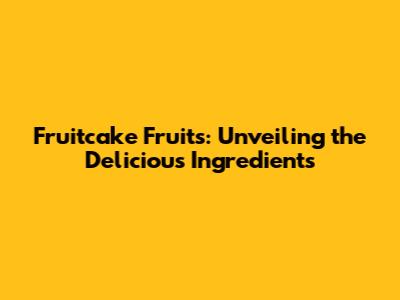 Fruitcake Fruits: Unveiling the Delicious Ingredients