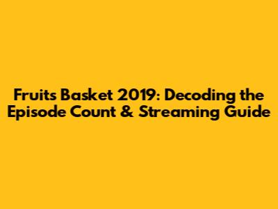 Fruits Basket 2019: Decoding the Episode Count & Streaming Guide