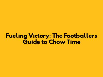 Fueling Victory: The Footballer's Guide to Chow Time