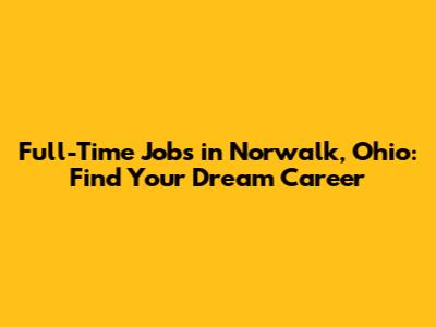 Full-Time Jobs in Norwalk, Ohio: Find Your Dream Career