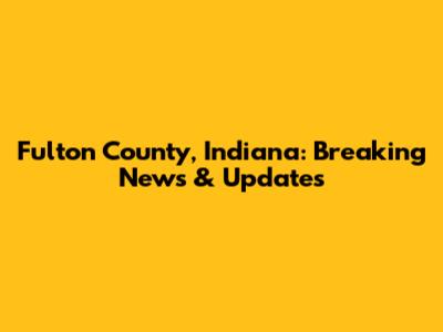 Fulton County, Indiana: Breaking News & Updates