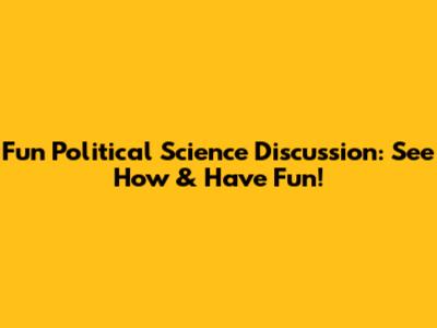 Fun Political Science Discussion: See How & Have Fun!