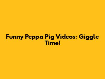 Funny Peppa Pig Videos: Giggle Time!