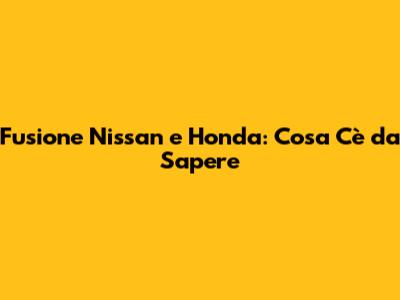 Fusione Nissan e Honda: Cosa C'è da Sapere
