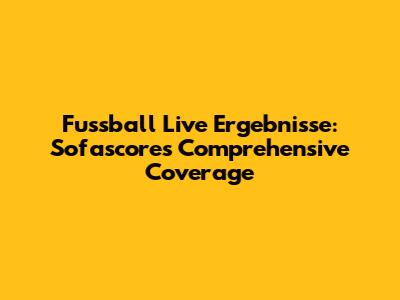 Fussball Live Ergebnisse: Sofascore's Comprehensive Coverage