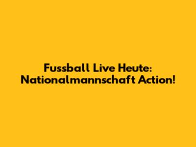 Fussball Live Heute: Nationalmannschaft Action!