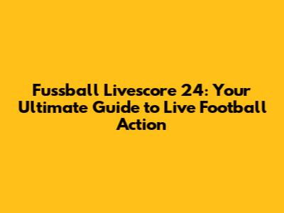 Fussball Livescore 24: Your Ultimate Guide to Live Football Action