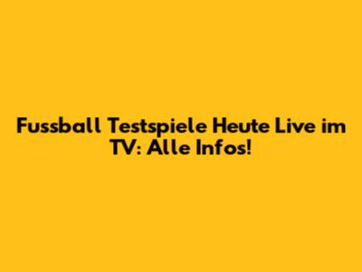 Fussball Testspiele Heute Live im TV: Alle Infos!
