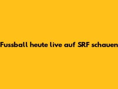 Fussball heute live auf SRF schauen