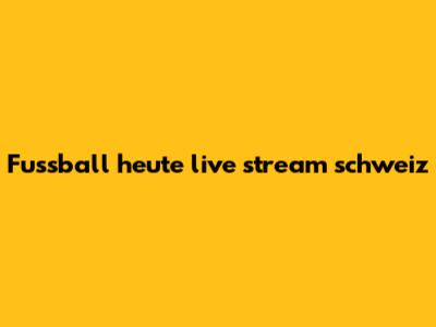 Fussball heute live stream schweiz