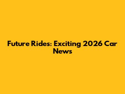 Future Rides: Exciting 2026 Car News