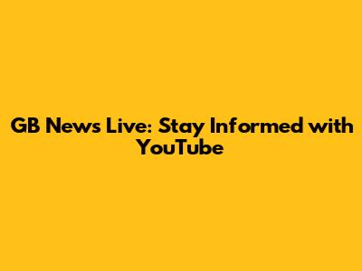 GB News Live: Stay Informed with YouTube