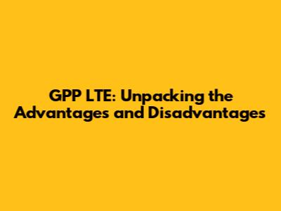 GPP LTE: Unpacking the Advantages and Disadvantages