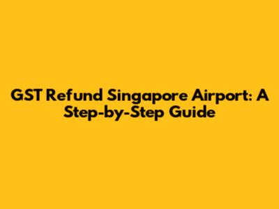 GST Refund Singapore Airport: A Step-by-Step Guide