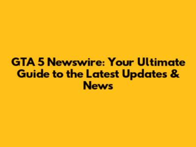 GTA 5 Newswire: Your Ultimate Guide to the Latest Updates & News