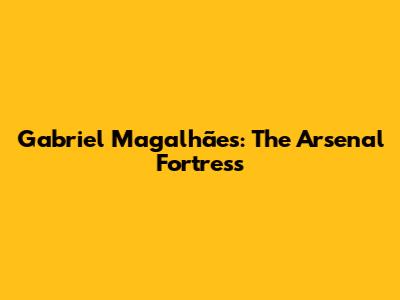 Gabriel Magalhães: The Arsenal Fortress