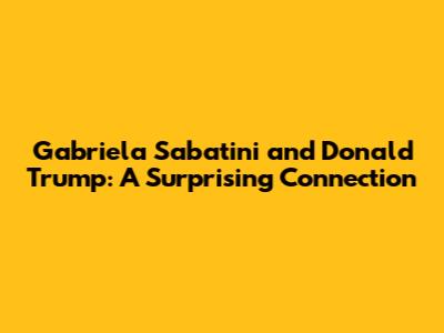 Gabriela Sabatini and Donald Trump: A Surprising Connection