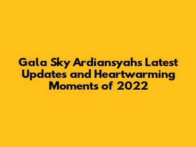 Gala Sky Ardiansyah's Latest Updates and Heartwarming Moments of 2022