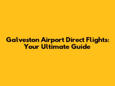 Galveston Airport Direct Flights: Your Ultimate Guide