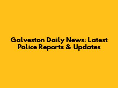 Galveston Daily News: Latest Police Reports & Updates