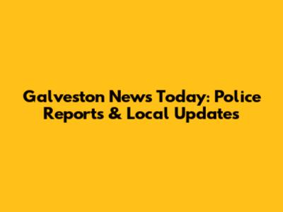 Galveston News Today: Police Reports & Local Updates