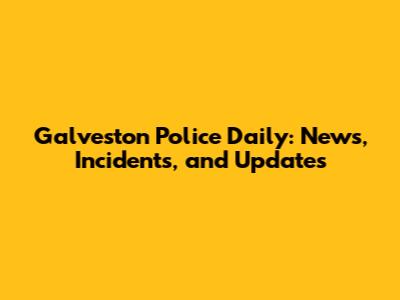 Galveston Police Daily: News, Incidents, and Updates