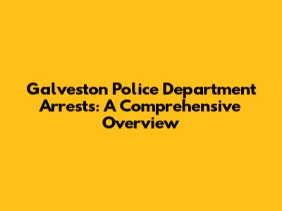 Galveston Police Department Arrests: A Comprehensive Overview