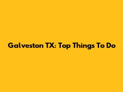 Galveston TX: Top Things To Do