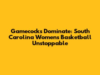 Gamecocks Dominate: South Carolina Women's Basketball Unstoppable