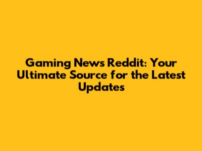 Gaming News Reddit: Your Ultimate Source for the Latest Updates