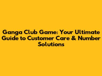 Ganga Club Game: Your Ultimate Guide to Customer Care & Number Solutions