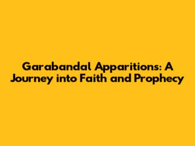 Garabandal Apparitions: A Journey into Faith and Prophecy