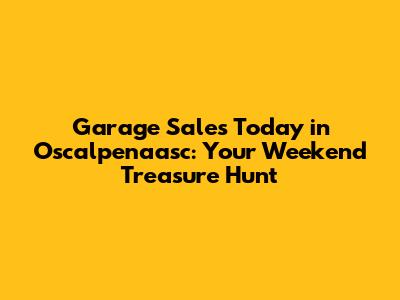 Garage Sales Today in Oscalpenaasc: Your Weekend Treasure Hunt