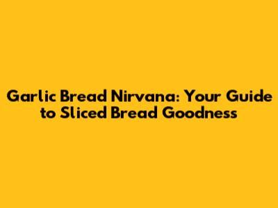 Garlic Bread Nirvana: Your Guide to Sliced Bread Goodness
