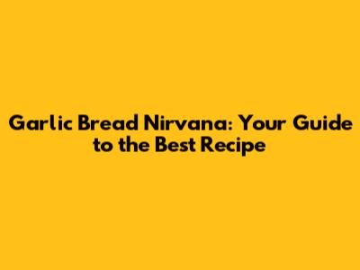 Garlic Bread Nirvana: Your Guide to the Best Recipe