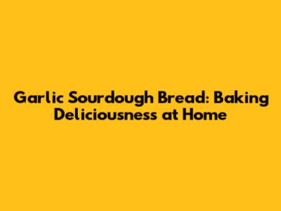Garlic Sourdough Bread: Baking Deliciousness at Home