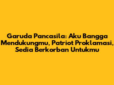 Garuda Pancasila: Aku Bangga Mendukungmu, Patriot Proklamasi, Sedia Berkorban Untukmu