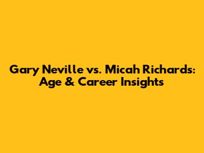 Gary Neville vs. Micah Richards: Age & Career Insights