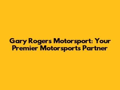 Gary Rogers Motorsport: Your Premier Motorsports Partner