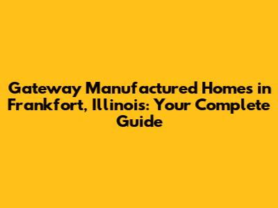Gateway Manufactured Homes in Frankfort, Illinois: Your Complete Guide