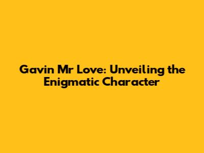 Gavin Mr Love: Unveiling the Enigmatic Character